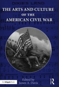 Title: The Arts and Culture of the American Civil War / Edition 1, Author: James Davis