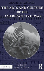 Title: The Arts and Culture of the American Civil War / Edition 1, Author: James Davis