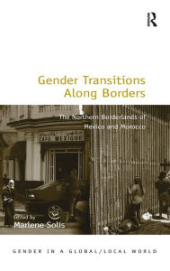 Title: Gender Transitions Along Borders: The Northern Borderlands of Mexico and Morocco / Edition 1, Author: Marlene Solis