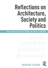 Title: Reflections on Architecture, Society and Politics: Social and Cultural Tectonics in the 21st Century / Edition 1, Author: Graham Cairns