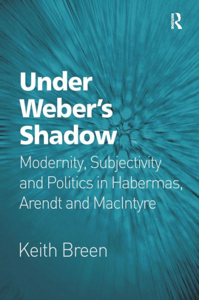 Under Weber's Shadow: Modernity, Subjectivity and Politics Habermas, Arendt MacIntyre