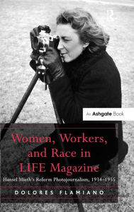 Title: Women, Workers, and Race in LIFE Magazine: Hansel Mieth's Reform Photojournalism, 1934-1955 / Edition 1, Author: Dolores Flamiano