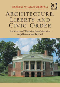 Title: Architecture, Liberty and Civic Order: Architectural Theories from Vitruvius to Jefferson and Beyond, Author: Carroll William Westfall