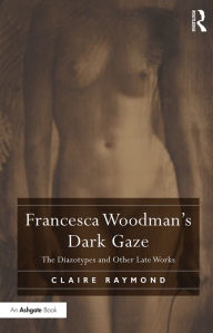 Title: Francesca Woodman's Dark Gaze: The Diazotypes and Other Late Works / Edition 1, Author: Claire Raymond