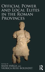 Title: Official Power and Local Elites in the Roman Provinces / Edition 1, Author: Rada Varga