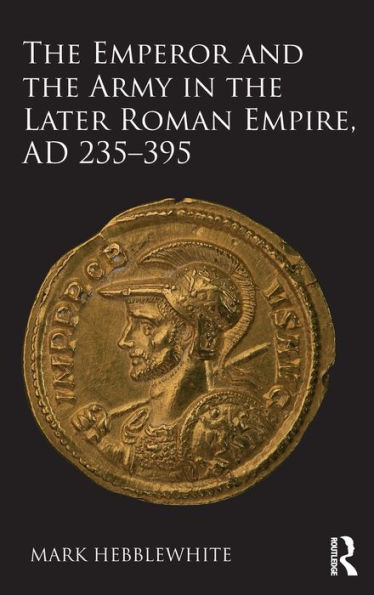 The Emperor and the Army in the Later Roman Empire, AD 235-395 / Edition 1