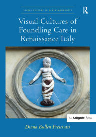 Title: Visual Cultures of Foundling Care in Renaissance Italy / Edition 1, Author: Diana Bullen Presciutti