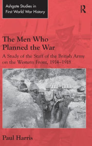 Title: The Men Who Planned the War: A Study of the Staff of the British Army on the Western Front, 1914-1918 / Edition 1, Author: Paul Harris