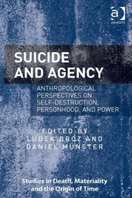 Title: Suicide and Agency: Anthropological Perspectives on Self-Destruction, Personhood, and Power, Author: Ludek Broz