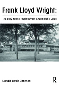Title: Frank Lloyd Wright : The Early Years : Progressivism : Aesthetics : Cities / Edition 1, Author: Donald Johnson
