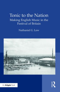 Title: Tonic to the Nation: Making English Music in the Festival of Britain / Edition 1, Author: Nathaniel G. Lew