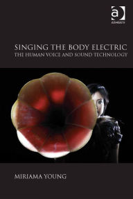 Title: Singing the Body Electric: The Human Voice and Sound Technology, Author: Miriama Young