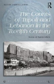 Title: The Counts of Tripoli and Lebanon in the Twelfth Century: Sons of Saint-Gilles, Author: Kevin James Lewis