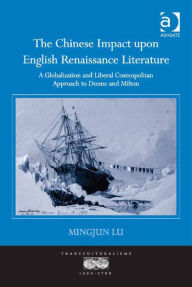 Title: The Chinese Impact upon English Renaissance Literature: A Globalization and Liberal Cosmopolitan Approach to Donne and Milton, Author: Mingjun Lu