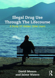 Title: Illegal Drug Use Through The Lifecourse: A Study Of 'Hidden' Older Users / Edition 1, Author: David Moxon