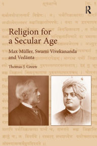 Title: Religion for a Secular Age: Max Müller, Swami Vivekananda and Vedanta / Edition 1, Author: Thomas J. Green
