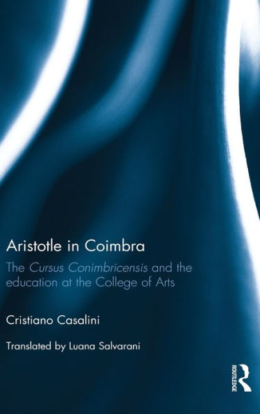 Aristotle in Coimbra: The Cursus Conimbricensis and the education at the College of Arts / Edition 1
