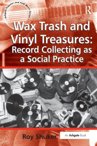 Title: Wax Trash and Vinyl Treasures: Record Collecting as a Social Practice, Author: Roy Shuker