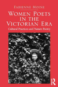 Title: Women Poets in the Victorian Era: Cultural Practices and Nature Poetry, Author: Fabienne Moine