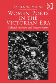 Title: Women Poets in the Victorian Era: Cultural Practices and Nature Poetry, Author: Fabienne Moine