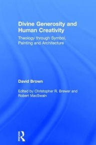 Title: Divine Generosity and Human Creativity: Theology through Symbol, Painting and Architecture / Edition 1, Author: David Brown
