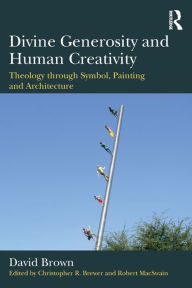 Title: Divine Generosity and Human Creativity: Theology through Symbol, Painting and Architecture / Edition 1, Author: David Brown