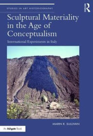 Title: Sculptural Materiality in the Age of Conceptualism: International Experiments in Italy / Edition 1, Author: Marin R. Sullivan