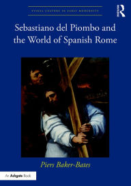 Title: Sebastiano del Piombo and the World of Spanish Rome / Edition 1, Author: Piers Baker-Bates