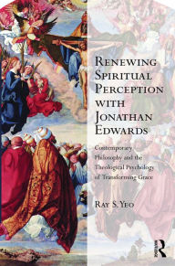 Title: Renewing Spiritual Perception with Jonathan Edwards: Contemporary Philosophy and the Theological Psychology of Transforming Grace / Edition 1, Author: Ray S. Yeo