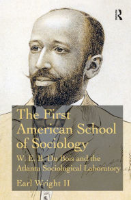 Title: The First American School of Sociology: W.E.B. Du Bois and the Atlanta Sociological Laboratory / Edition 1, Author: Earl Wright II