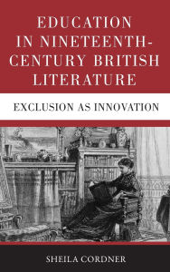 Title: Education in Nineteenth-Century British Literature: Exclusion as Innovation / Edition 1, Author: Sheila Cordner