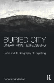 Title: Buried City, Unearthing Teufelsberg: Berlin and its Geography of Forgetting / Edition 1, Author: Benedict Anderson