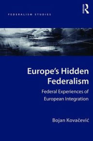 Title: Europe's Hidden Federalism: Federal Experiences of European Integration, Author: Bojan Kovacevic