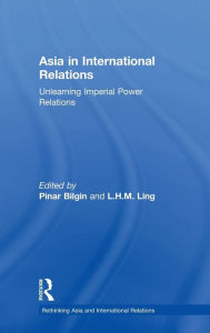 Title: Asia in International Relations: Unlearning Imperial Power Relations, Author: Pinar Bilgin
