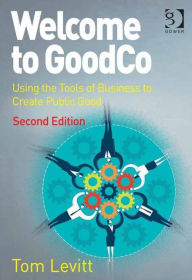 Title: Welcome to GoodCo: Using the Tools of Business to Create Public Good / Edition 2, Author: Tom Levitt