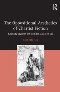 Title: The Oppositional Aesthetics of Chartist Fiction: Reading against the Middle-Class Novel / Edition 1, Author: Rob Breton
