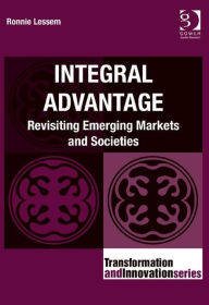 Title: Integral Advantage: Revisiting Emerging Markets and Societies / Edition 1, Author: Ronnie Lessem