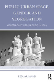 Title: Public Urban Space, Gender and Segregation: Women-only urban parks in Iran / Edition 1, Author: Reza Arjmand