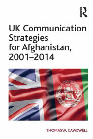 Title: UK Communication Strategies for Afghanistan, 2001-2014 / Edition 1, Author: Thomas W. Cawkwell