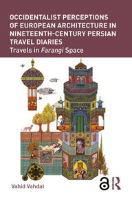 Title: Occidentalist Perceptions of European Architecture in Nineteenth-Century Persian Travel Diaries: Travels in Farangi Space / Edition 1, Author: Vahid Vahdat