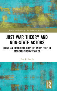 Title: Just War Theory and Non-State Actors: Using an Historical Body of Knowledge in Modern Circumstances / Edition 1, Author: Eric E. Smith
