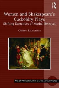 Title: Women and Shakespeare's Cuckoldry Plays: Shifting Narratives of Marital Betrayal / Edition 1, Author: Cristina León Alfar