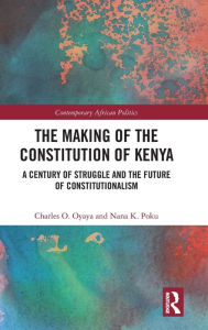Title: The Making of the Constitution of Kenya: A Century of Struggle and the Future of Constitutionalism / Edition 1, Author: Charles O. Oyaya