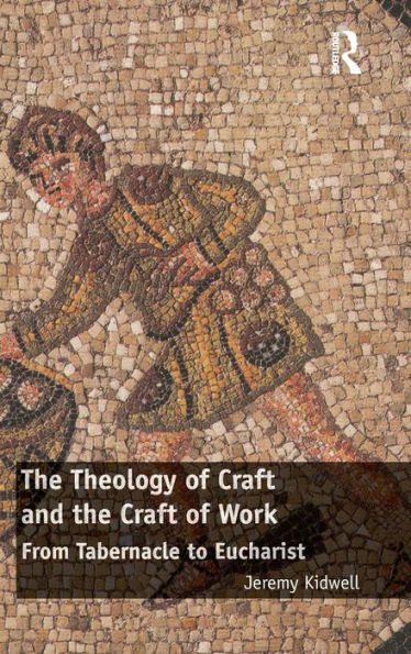 The Theology of Craft and the Craft of Work: From Tabernacle to Eucharist / Edition 1