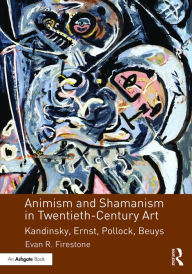 Title: Animism and Shamanism in Twentieth-Century Art: Kandinsky, Ernst, Pollock, Beuys / Edition 1, Author: Evan R. Firestone