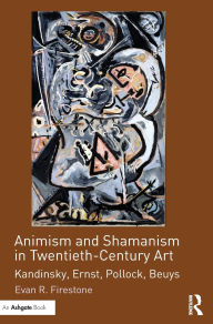 Title: Animism and Shamanism in Twentieth-Century Art: Kandinsky, Ernst, Pollock, Beuys / Edition 1, Author: Evan R. Firestone