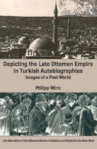 Title: Depicting the Late Ottoman Empire in Turkish Autobiographies: Images of a Past World / Edition 1, Author: Philipp Wirtz