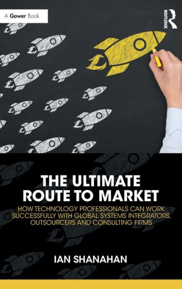 The Ultimate Route to Market: How Technology Professionals Can Work Successfully with Global Systems Integrators, Outsourcers and Consulting Firms / Edition 1