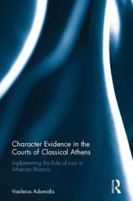 Title: Character Evidence in the Courts of Classical Athens: Rhetoric, Relevance and the Rule of Law / Edition 1, Author: Vasileios Adamidis