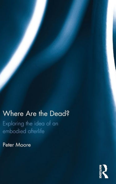 Where are the Dead?: Exploring the idea of an embodied afterlife / Edition 1